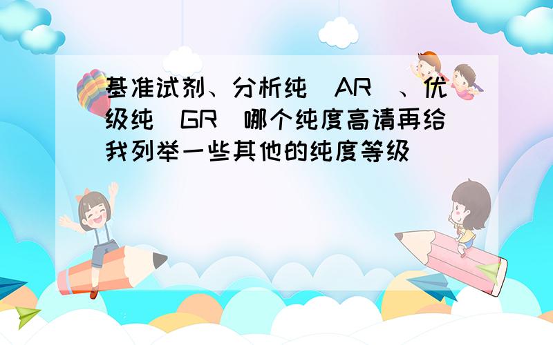 基准试剂、分析纯（AR）、优级纯（GR）哪个纯度高请再给我列举一些其他的纯度等级