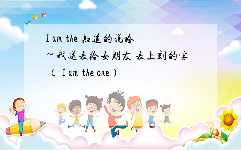 I am the 知道的说哈~我送表给女朋友 表上刻的字 （ I am the one）