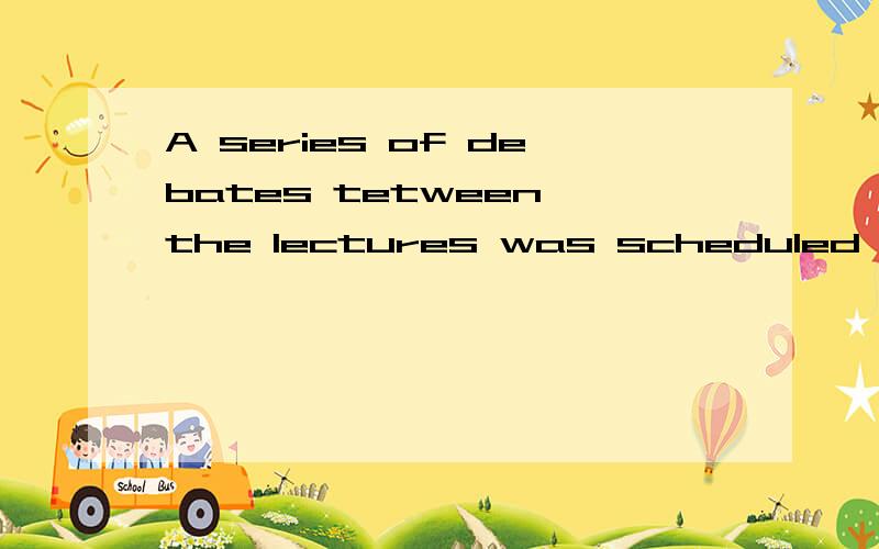 A series of debates tetween the lectures was scheduled for the next weekA series of debates tetween the lectures （ ）scheduled for the next week.a was b were c have been d are为什么选a?next week 是将来时啊,was 是过去时啊.还有lectur