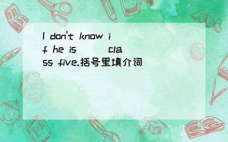 I don't know if he is ( )class five.括号里填介词