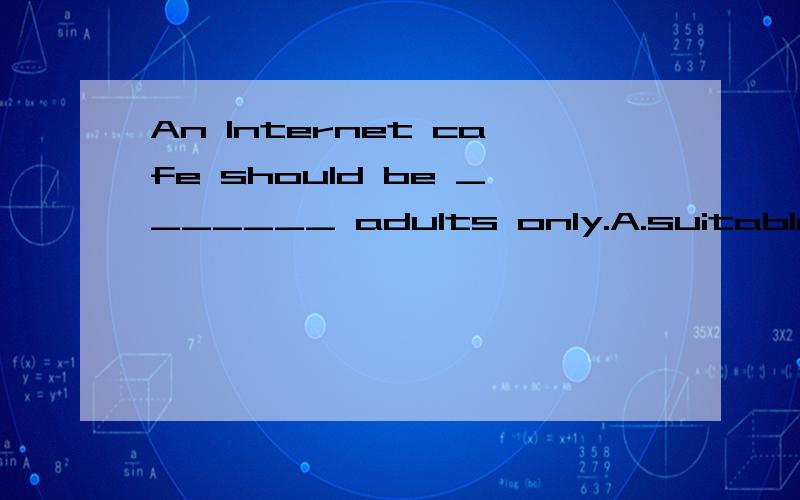 An Internet cafe should be _______ adults only.A.suitable to B.fit C.available to D.useful to为什么?