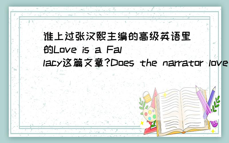 谁上过张汉熙主编的高级英语里的Love is a Fallacy这篇文章?Does the narrator love Polly? Is love a fallacy?用这两个问题写一篇五百字的文章.谢谢.拜托了