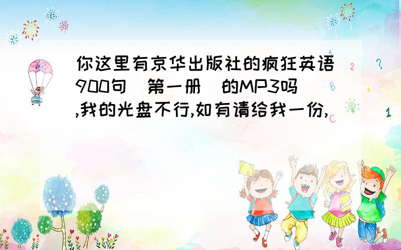 你这里有京华出版社的疯狂英语900句（第一册）的MP3吗,我的光盘不行,如有请给我一份,