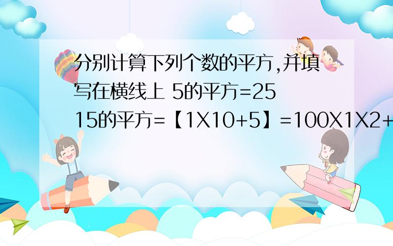 分别计算下列个数的平方,并填写在横线上 5的平方=25 15的平方=【1X10+5】=100X1X2+25将你发现的规律用仅含N的式子表示,并给出说明.25的平方=【2X10+5】的平方=100X2X3+25