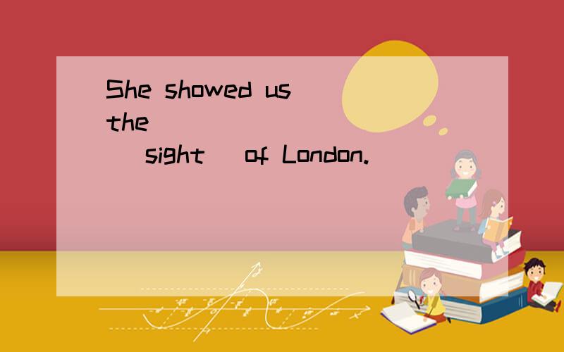 She showed us the __________ (sight) of London.