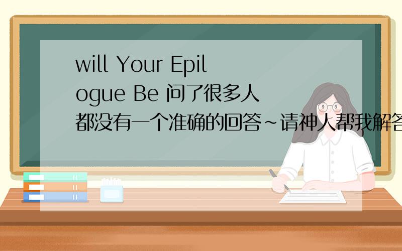 will Your Epilogue Be 问了很多人 都没有一个准确的回答~请神人帮我解答~