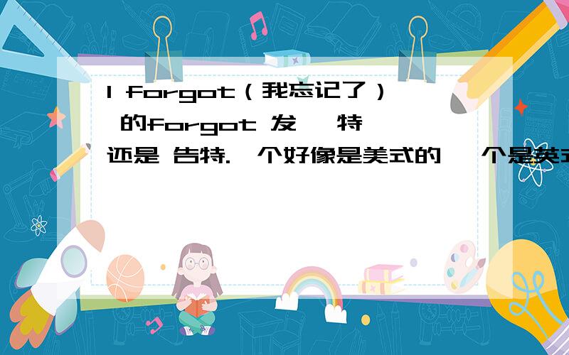 I forgot（我忘记了） 的forgot 发 嘎特 还是 告特.一个好像是美式的 一个是英式的 平时应该用哪个?