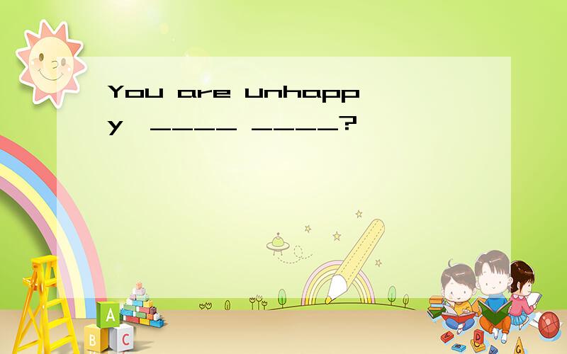You are unhappy,____ ____?