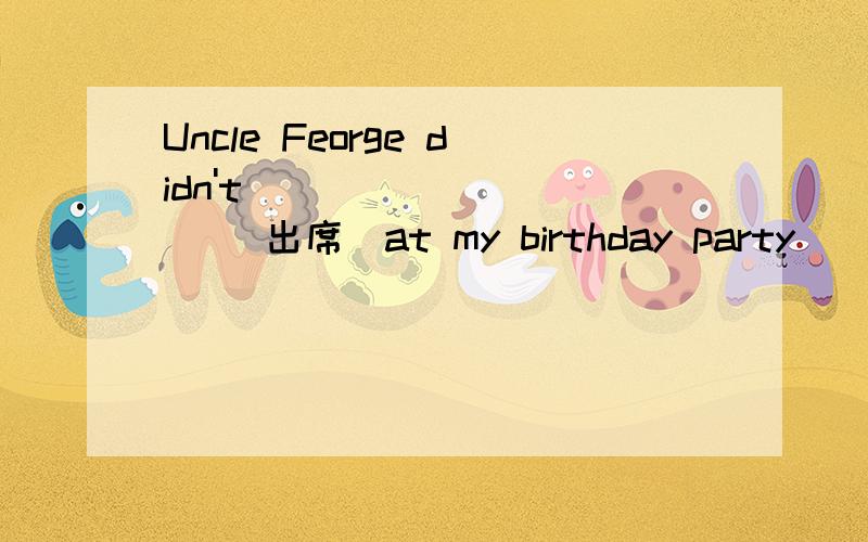 Uncle Feorge didn't _________ (出席）at my birthday party