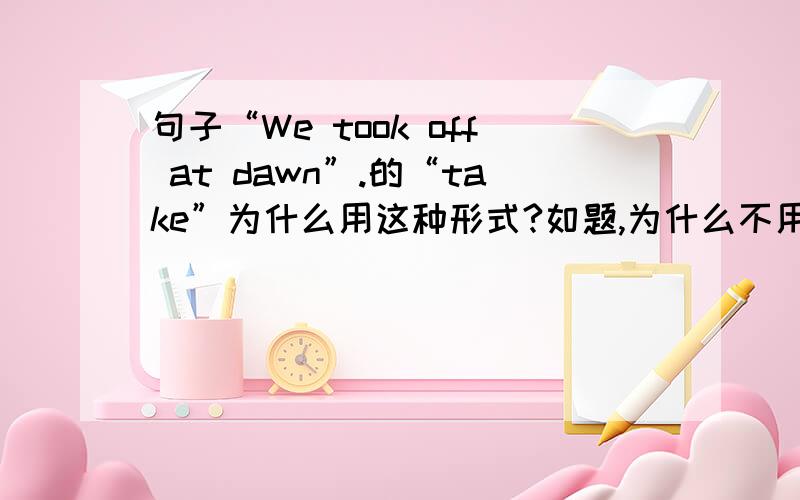 句子“We took off at dawn”.的“take”为什么用这种形式?如题,为什么不用原型呢?