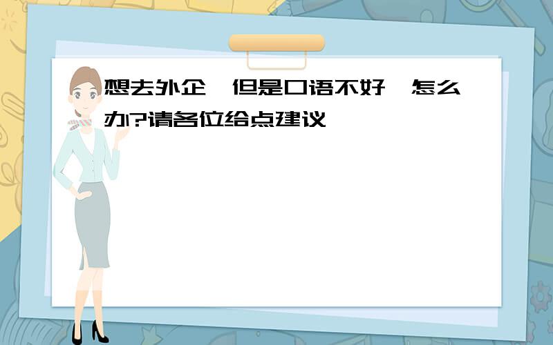 想去外企,但是口语不好,怎么办?请各位给点建议