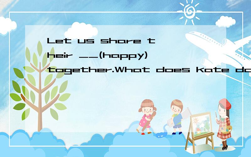 Let us share their __(happy)together.What does kate do?(同义句）?He goes to school by bus(同义句）10分钟回答加10分!