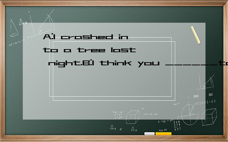 A:I crashed into a tree last night.B:I think you ______too fast.横线中填 were driving好,还是用drove好,为什么?