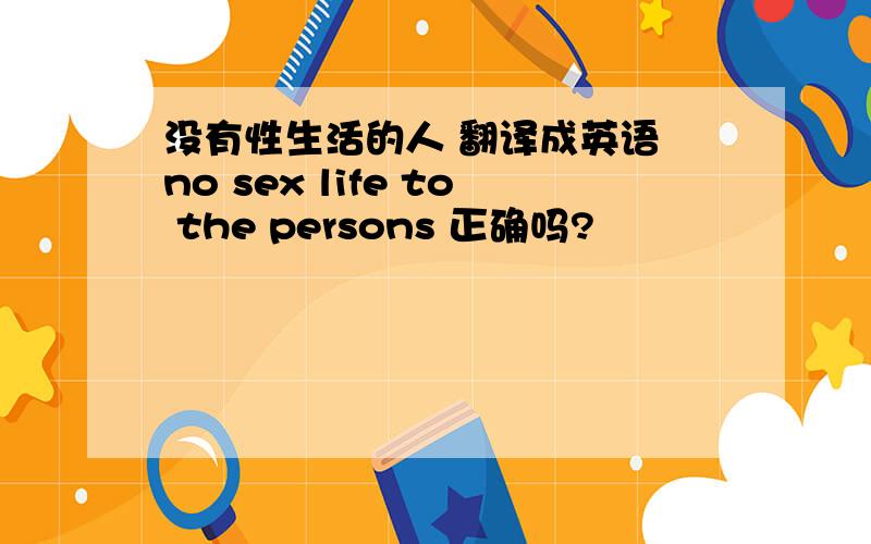 没有性生活的人 翻译成英语 no sex life to the persons 正确吗?
