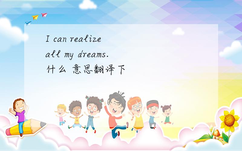 I can realize all my dreams.什么 意思翻译下