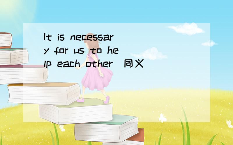 It is necessary for us to help each other(同义）                                                 _________ __________ ________ _________is necessary for us