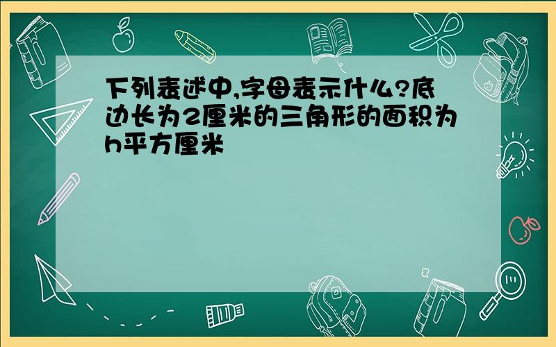 下列表述中,字母表示什么?底边长为2厘米的三角形的面积为h平方厘米