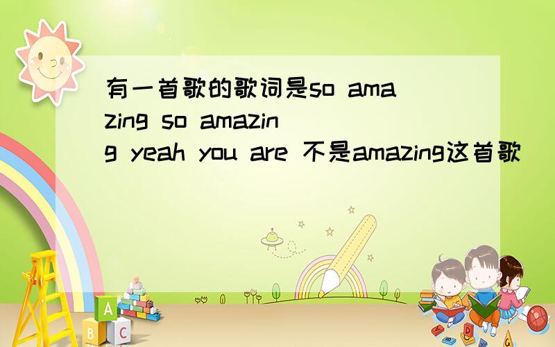 有一首歌的歌词是so amazing so amazing yeah you are 不是amazing这首歌