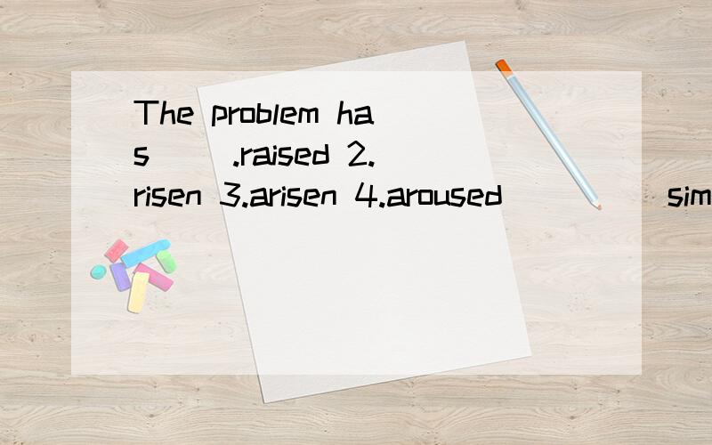 The problem has __.raised 2.risen 3.arisen 4.aroused ____ simply because you didn’t follow my ins