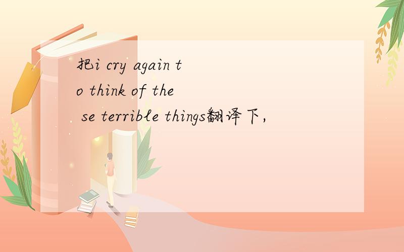 把i cry again to think of the se terrible things翻译下,