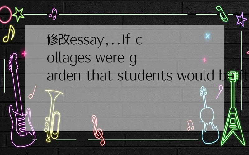 修改essay,..If collages were garden that students would be flowers,professors would be hard gardener .However,Most of be a great professor to teaching student is very important.About tenure,a lots of teachers want get it.Because once tenured,profes