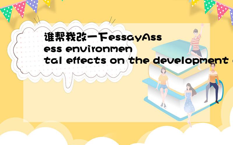 谁帮我改一下essayAssess environmental effects on the development of intelligence只要求写enviromental effects 中的一点,200字左右There’s no doubt that environmental effects including living standard,the background of one’s family,e