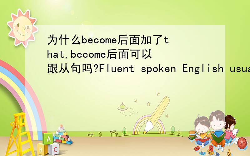 为什么become后面加了that,become后面可以跟从句吗?Fluent spoken English usually becomes that ounce more advantage you habe to beat your rival in competing for a position having much appeal for both of you.这句话,为什么become后面