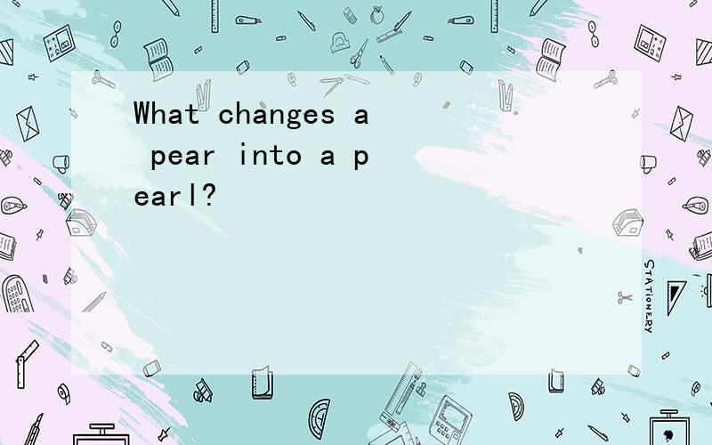 What changes a pear into a pearl?