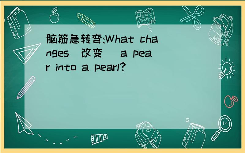 脑筋急转弯:What changes（改变） a pear into a pearl?