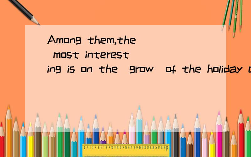 Among them,the most interesting is on the（grow)of the holiday camps 这题的the后面要填grow的什么形Among them,the most interesting is on the（grow)of the holiday camps 这题的the后面要填grow的什么形式如何分析