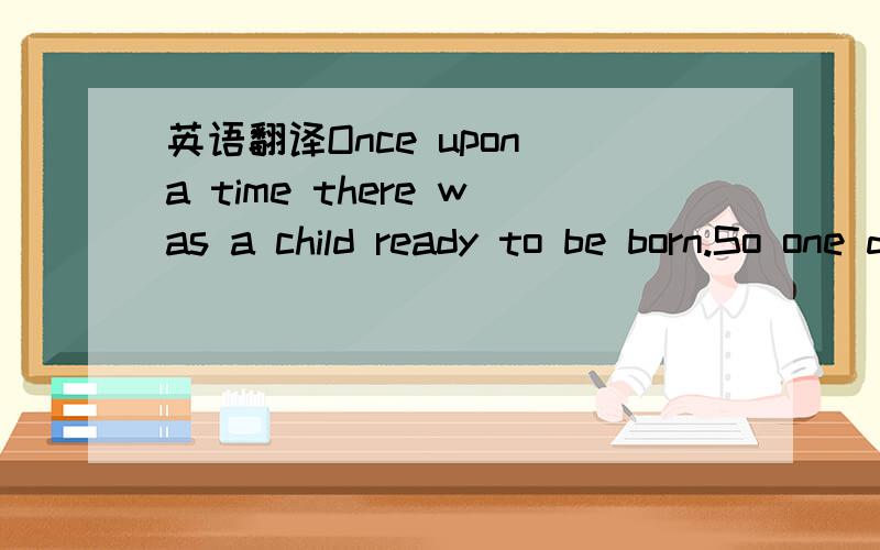 英语翻译Once upon a time there was a child ready to be born.So one day he asked God:"They tell me you are sending me to earth tomorrow,how am I going to live there being so small and helpless?" God replied,"Among the many angels,I