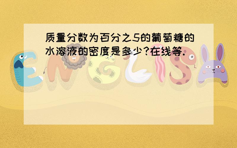 质量分数为百分之5的葡萄糖的水溶液的密度是多少?在线等.