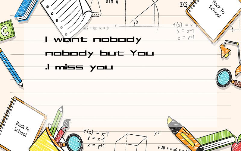 I want nobody nobody but You.I miss you