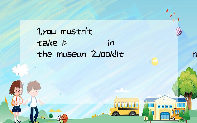 1.you mustn't take p____ in the museun 2.look!it ______(rain) and you should put on your raincoat 3.my brother is ill.he ____(lie) on the bed 4.he speaks chinese ____(terrible) well