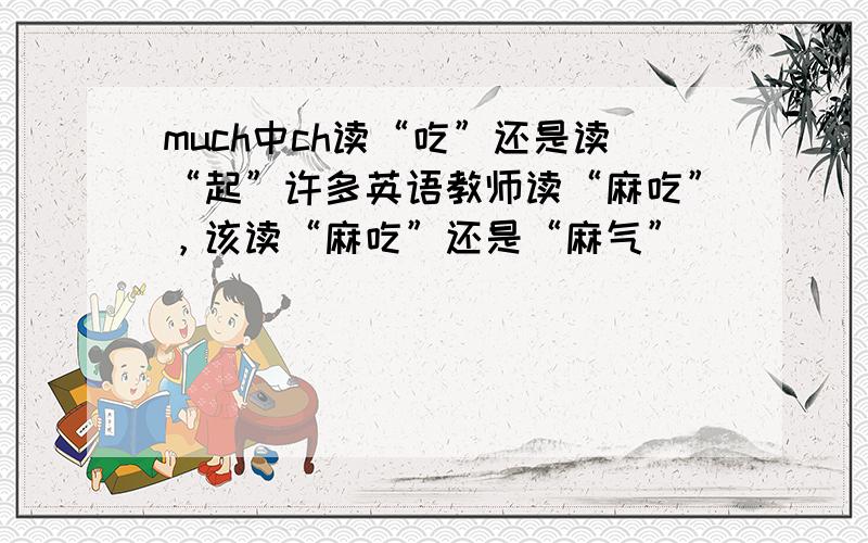 much中ch读“吃”还是读“起”许多英语教师读“麻吃”，该读“麻吃”还是“麻气”