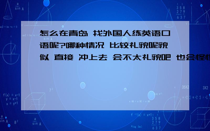 怎么在青岛 找外国人练英语口语呢?哪种情况 比较礼貌呢貌似 直接 冲上去 会不太礼貌吧 也会怪怪的