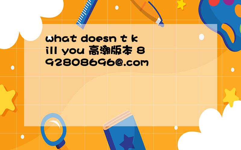 what doesn t kill you 高潮版本 892808696@.com