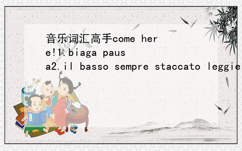 音乐词汇高手come here!1.biaga pausa2.il basso sempre staccato leggieroma ben3.sempre e poco a poce accelerando il tempo4.stringendo e strepitoso5.tutta forza e stringendo6.dim-in-u-en-do7.ma ben marcato8.senza pedale9.un poco rallen10.martellat