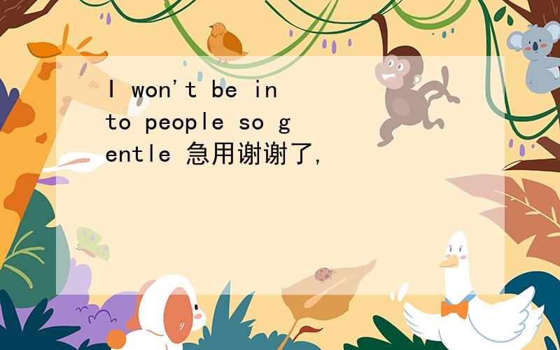 I won't be in to people so gentle 急用谢谢了,