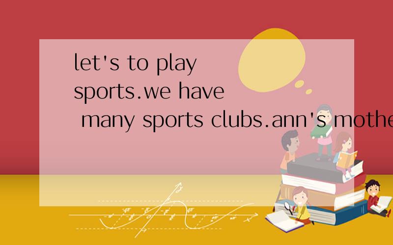 let's to play sports.we have many sports clubs.ann's mother have a new bike.can you see a chair on the room?look in picture 3,please.does your brother has a cat?that sound very interesting.改错.