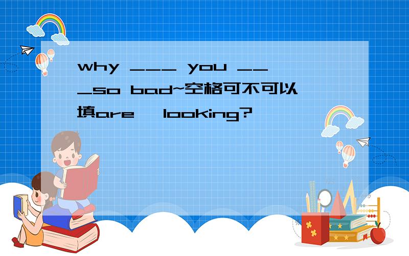 why ___ you ___so bad~空格可不可以填are ,looking?