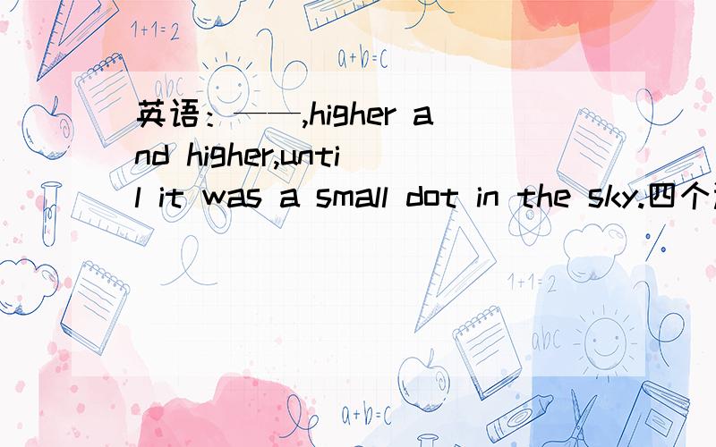 英语：——,higher and higher,until it was a small dot in the sky.四个选项A,it up flew B,up flew it C,up it flew D,up did it fly.为什么选C?我选的是D.到底什么时候用完全倒装,什么时候用部分倒装（怎么倒装）?什