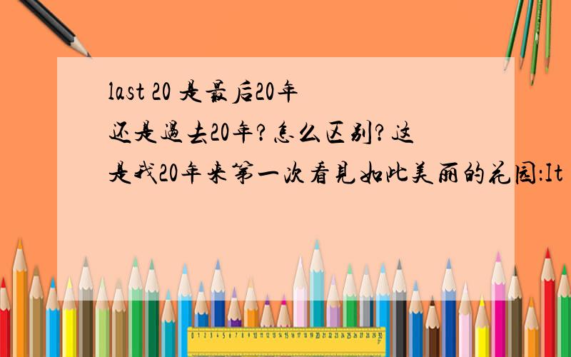 last 20 是最后20年还是过去20年?怎么区别?这是我20年来第一次看见如此美丽的花园：It is the first time in the past 20 years that I had seen such a beautiful garden.这里可以把past换成last吗？