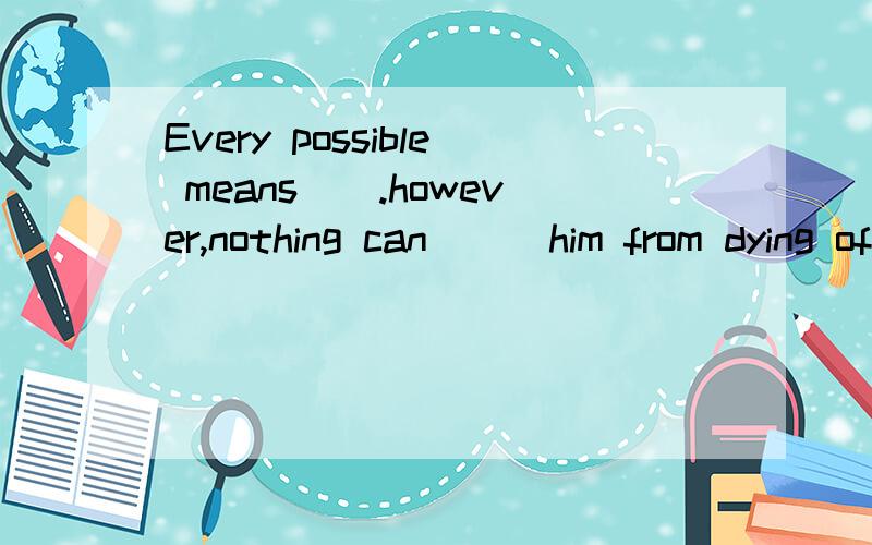 Every possible means__.however,nothing can___him from dying of lung cancerA.has tried;stop B.have been tried;keep C.has been tried;prevent D.have been tried;stop