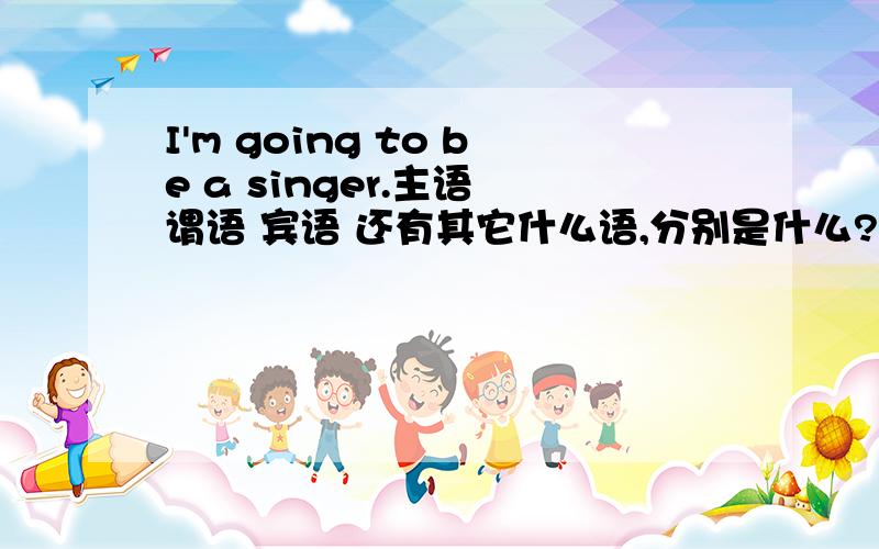 I'm going to be a singer.主语 谓语 宾语 还有其它什么语,分别是什么?