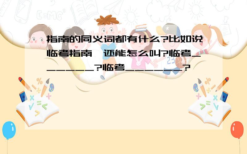 指南的同义词都有什么?比如说临考指南,还能怎么叫?临考______?临考______?