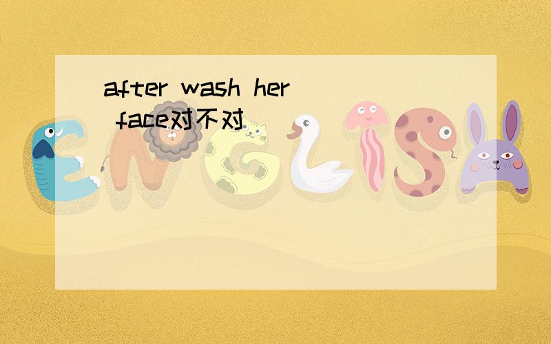 after wash her face对不对