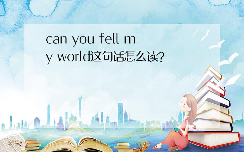 can you fell my world这句话怎么读?