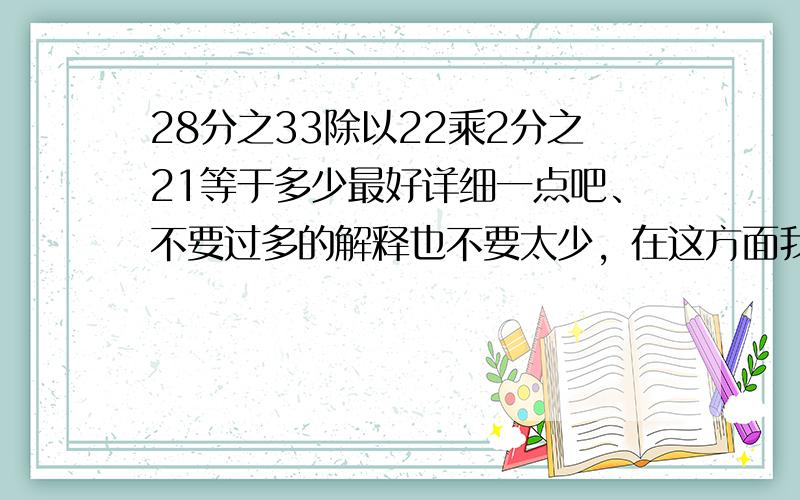 28分之33除以22乘2分之21等于多少最好详细一点吧、不要过多的解释也不要太少，在这方面我发展的不是很好，