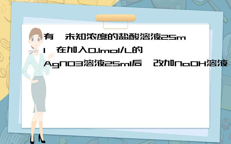有一未知浓度的盐酸溶液25ml,在加入0.1mol/L的AgNO3溶液25ml后,改加NaOH溶液,结果用去0.1mol/L NaOH溶液恰好中和,求盐酸物质的量浓度